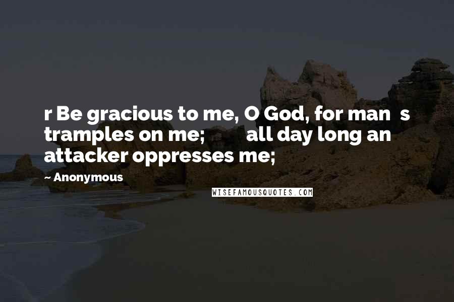 Anonymous Quotes: r Be gracious to me, O God, for man  s tramples on me;         all day long an attacker oppresses me;