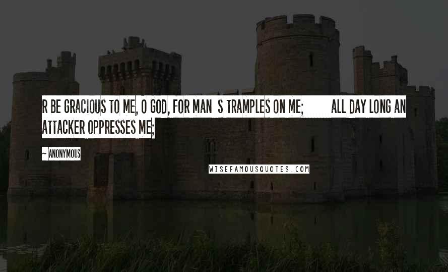 Anonymous Quotes: r Be gracious to me, O God, for man  s tramples on me;         all day long an attacker oppresses me;