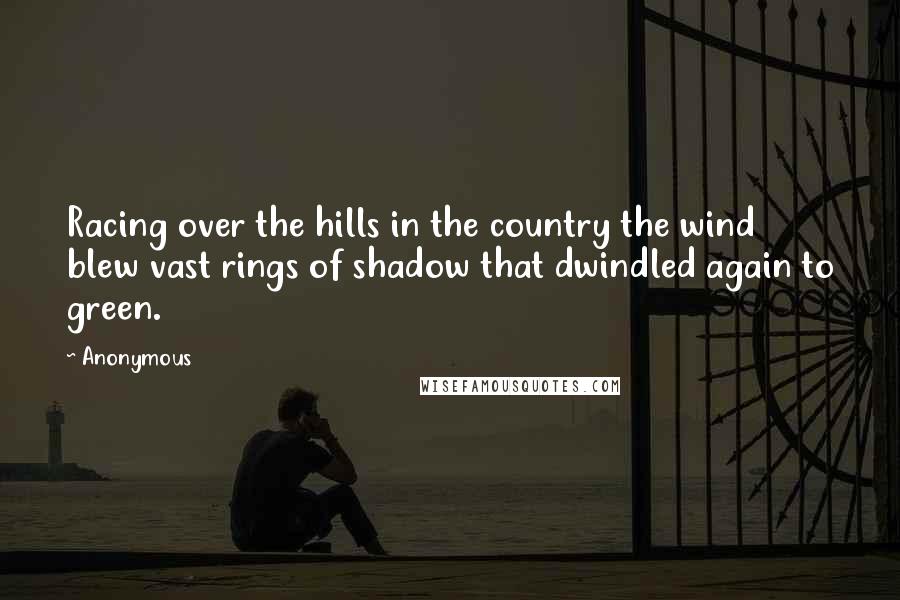 Anonymous Quotes: Racing over the hills in the country the wind blew vast rings of shadow that dwindled again to green.