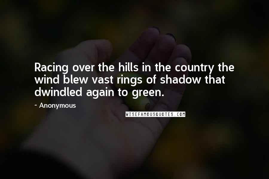 Anonymous Quotes: Racing over the hills in the country the wind blew vast rings of shadow that dwindled again to green.