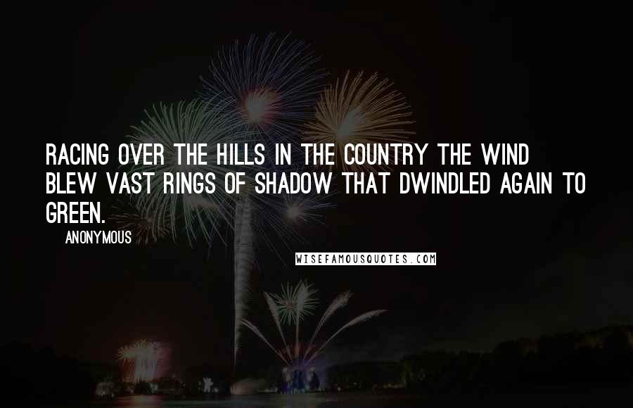 Anonymous Quotes: Racing over the hills in the country the wind blew vast rings of shadow that dwindled again to green.