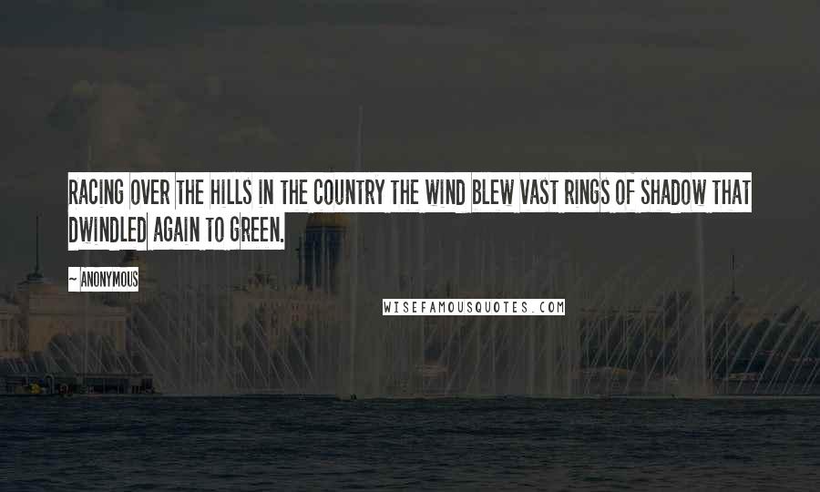 Anonymous Quotes: Racing over the hills in the country the wind blew vast rings of shadow that dwindled again to green.