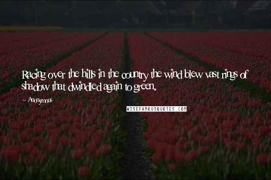 Anonymous Quotes: Racing over the hills in the country the wind blew vast rings of shadow that dwindled again to green.