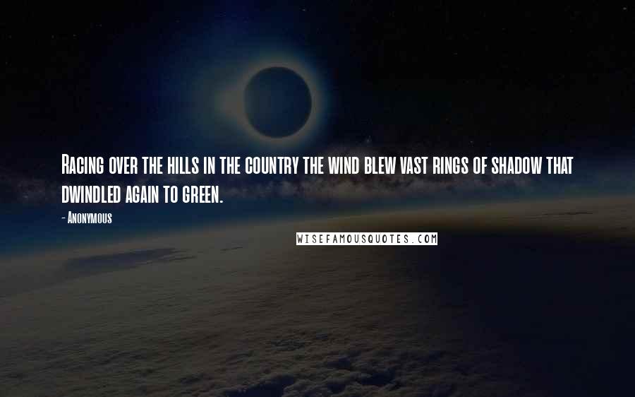 Anonymous Quotes: Racing over the hills in the country the wind blew vast rings of shadow that dwindled again to green.