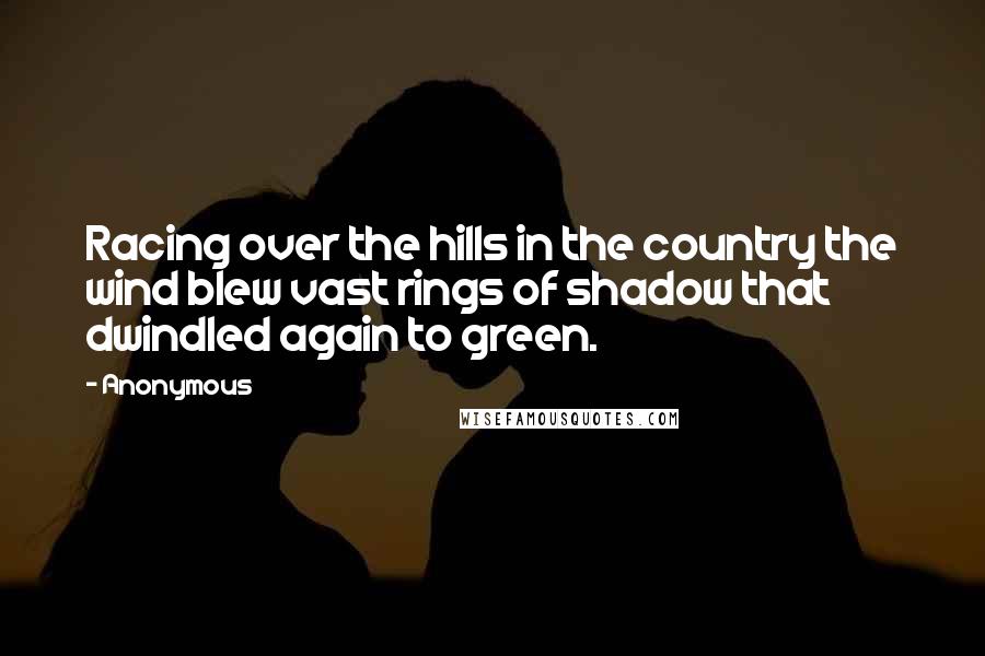 Anonymous Quotes: Racing over the hills in the country the wind blew vast rings of shadow that dwindled again to green.