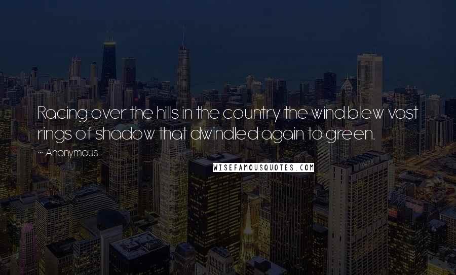 Anonymous Quotes: Racing over the hills in the country the wind blew vast rings of shadow that dwindled again to green.