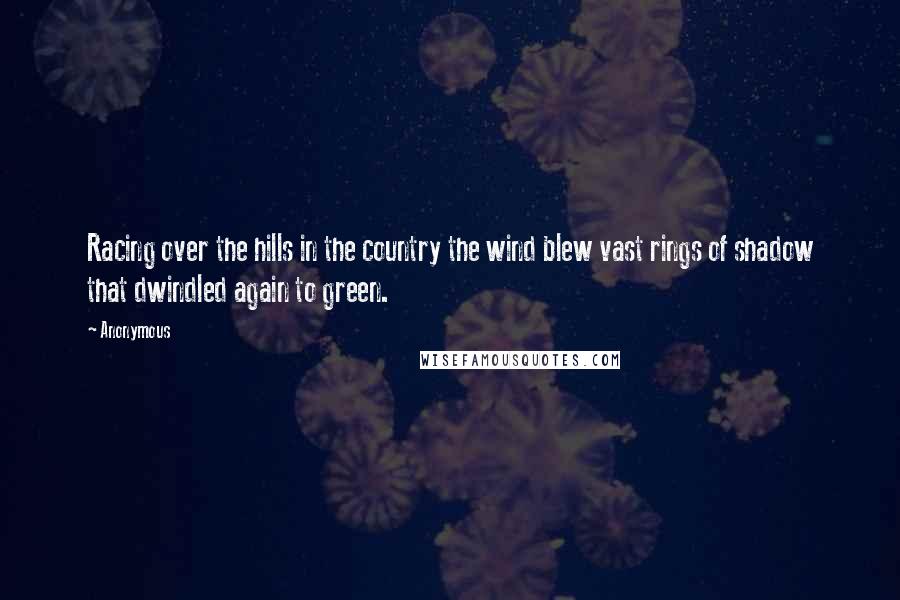 Anonymous Quotes: Racing over the hills in the country the wind blew vast rings of shadow that dwindled again to green.