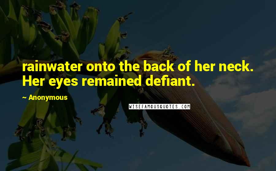 Anonymous Quotes: rainwater onto the back of her neck. Her eyes remained defiant.