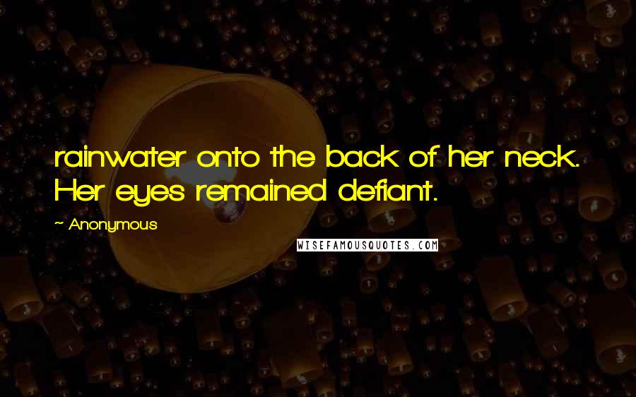 Anonymous Quotes: rainwater onto the back of her neck. Her eyes remained defiant.