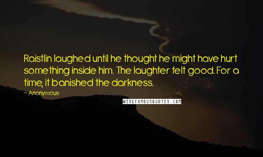 Anonymous Quotes: Raistlin laughed until he thought he might have hurt something inside him. The laughter felt good. For a time, it banished the darkness.
