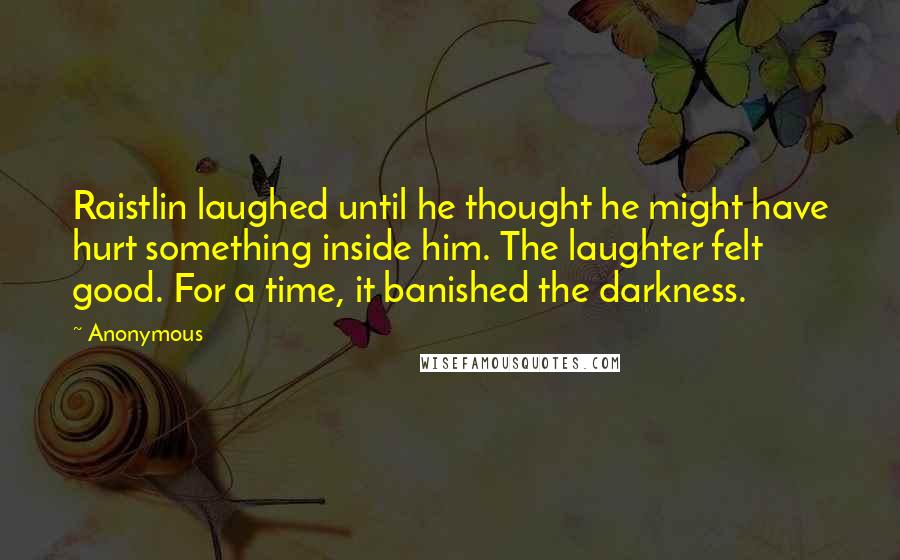 Anonymous Quotes: Raistlin laughed until he thought he might have hurt something inside him. The laughter felt good. For a time, it banished the darkness.