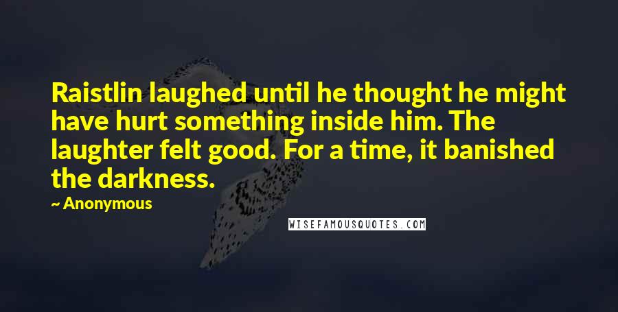 Anonymous Quotes: Raistlin laughed until he thought he might have hurt something inside him. The laughter felt good. For a time, it banished the darkness.