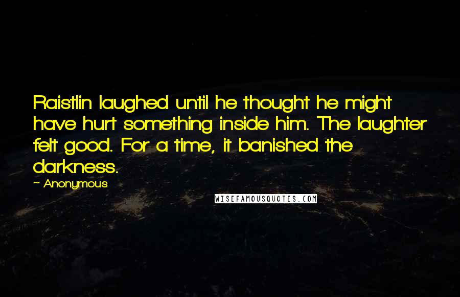 Anonymous Quotes: Raistlin laughed until he thought he might have hurt something inside him. The laughter felt good. For a time, it banished the darkness.