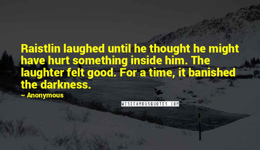 Anonymous Quotes: Raistlin laughed until he thought he might have hurt something inside him. The laughter felt good. For a time, it banished the darkness.