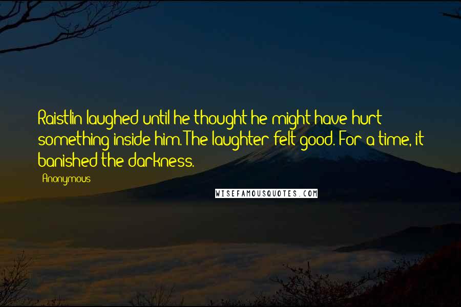 Anonymous Quotes: Raistlin laughed until he thought he might have hurt something inside him. The laughter felt good. For a time, it banished the darkness.