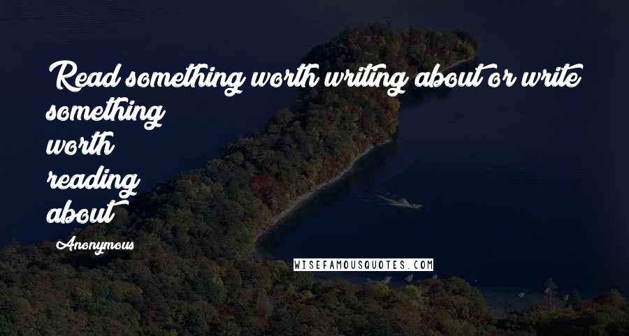 Anonymous Quotes: Read something worth writing about or write something worth reading about