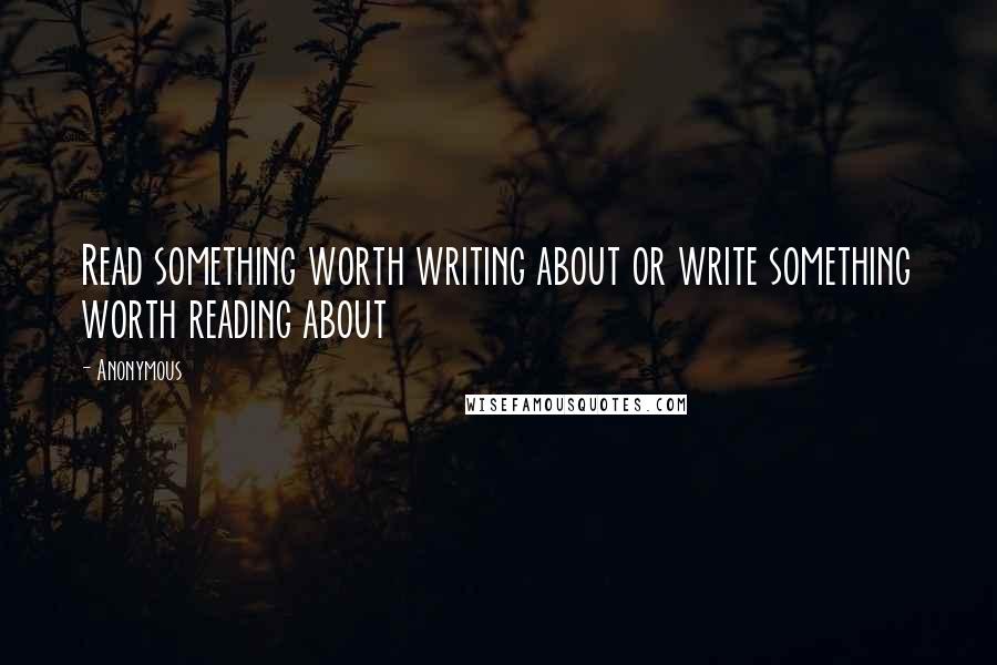 Anonymous Quotes: Read something worth writing about or write something worth reading about