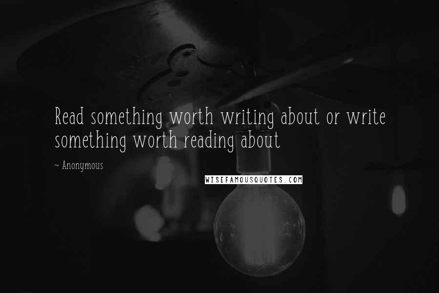 Anonymous Quotes: Read something worth writing about or write something worth reading about