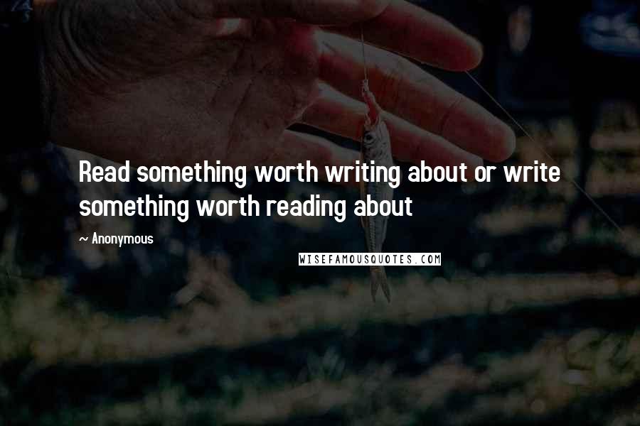 Anonymous Quotes: Read something worth writing about or write something worth reading about
