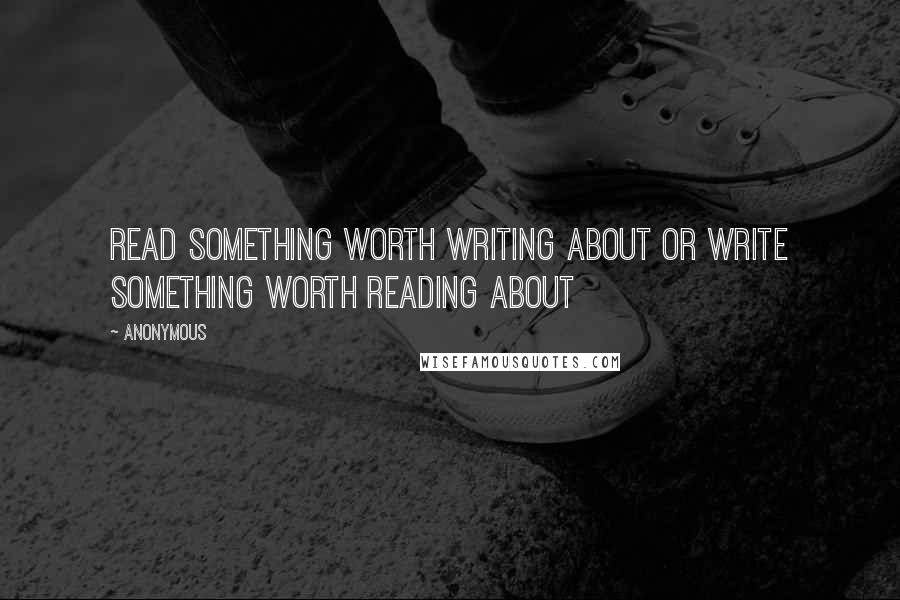 Anonymous Quotes: Read something worth writing about or write something worth reading about