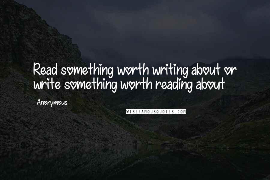 Anonymous Quotes: Read something worth writing about or write something worth reading about