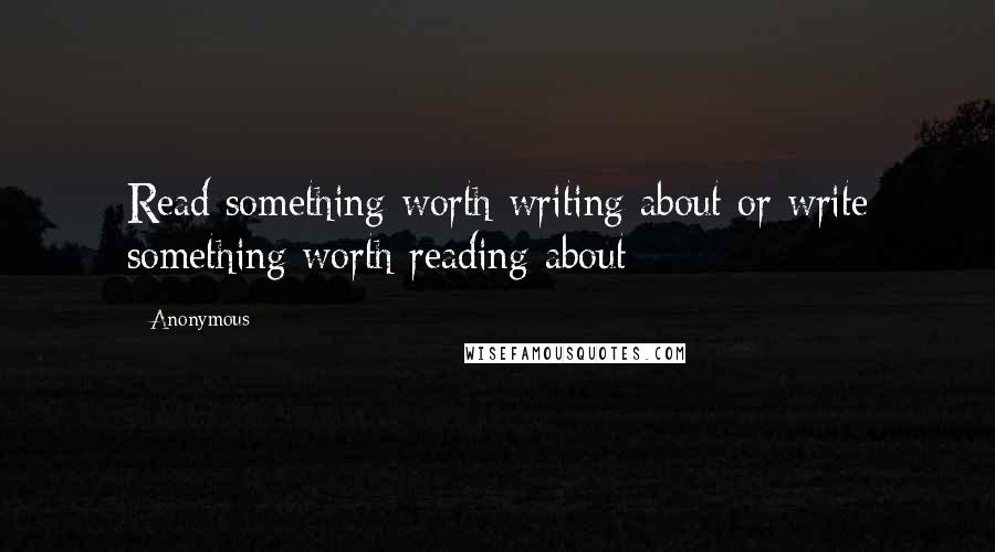 Anonymous Quotes: Read something worth writing about or write something worth reading about