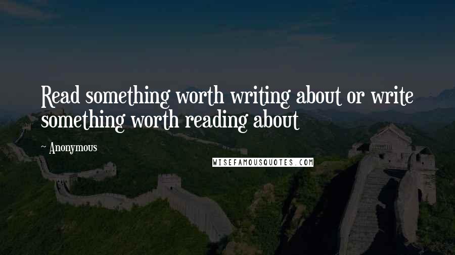 Anonymous Quotes: Read something worth writing about or write something worth reading about