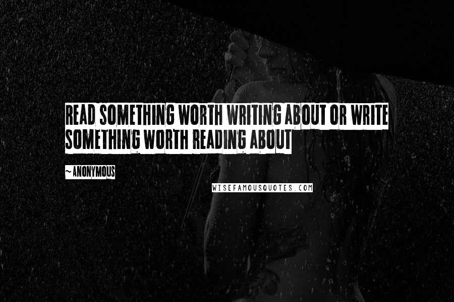 Anonymous Quotes: Read something worth writing about or write something worth reading about