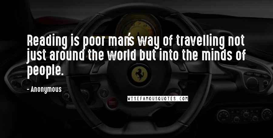 Anonymous Quotes: Reading is poor man's way of travelling not just around the world but into the minds of people.