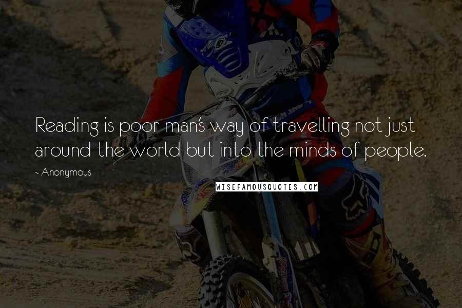 Anonymous Quotes: Reading is poor man's way of travelling not just around the world but into the minds of people.