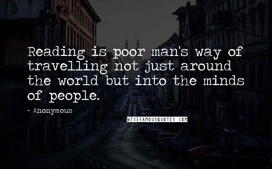 Anonymous Quotes: Reading is poor man's way of travelling not just around the world but into the minds of people.