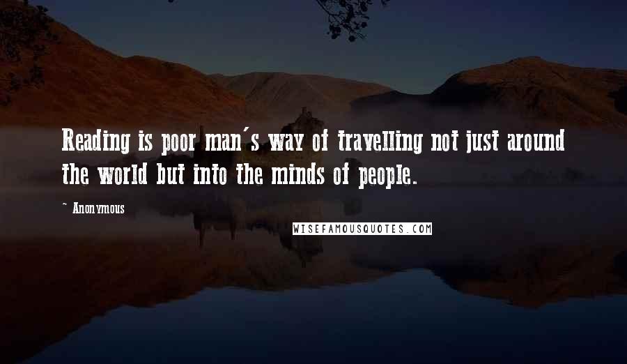 Anonymous Quotes: Reading is poor man's way of travelling not just around the world but into the minds of people.