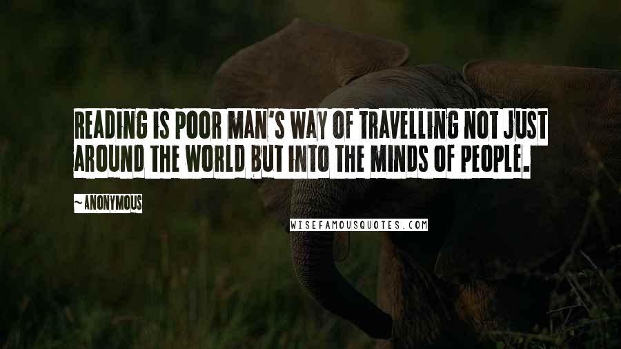 Anonymous Quotes: Reading is poor man's way of travelling not just around the world but into the minds of people.