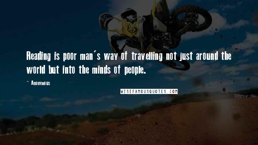 Anonymous Quotes: Reading is poor man's way of travelling not just around the world but into the minds of people.