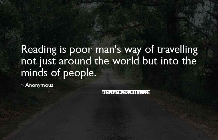 Anonymous Quotes: Reading is poor man's way of travelling not just around the world but into the minds of people.