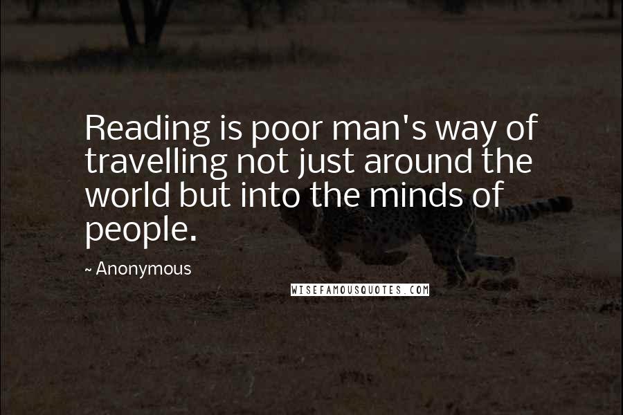Anonymous Quotes: Reading is poor man's way of travelling not just around the world but into the minds of people.