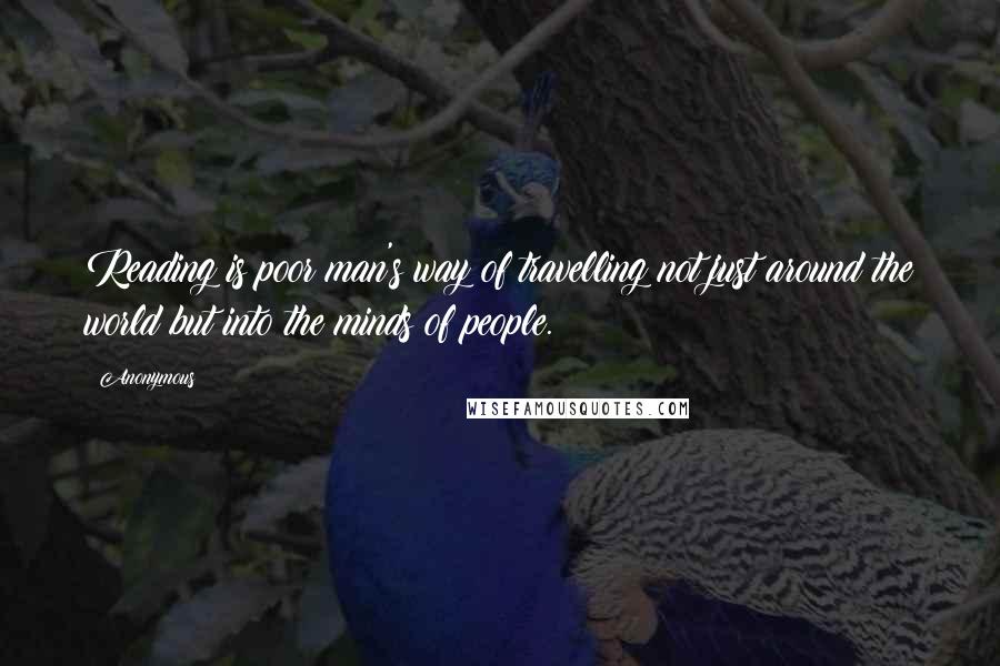 Anonymous Quotes: Reading is poor man's way of travelling not just around the world but into the minds of people.