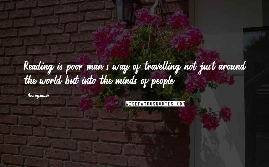 Anonymous Quotes: Reading is poor man's way of travelling not just around the world but into the minds of people.