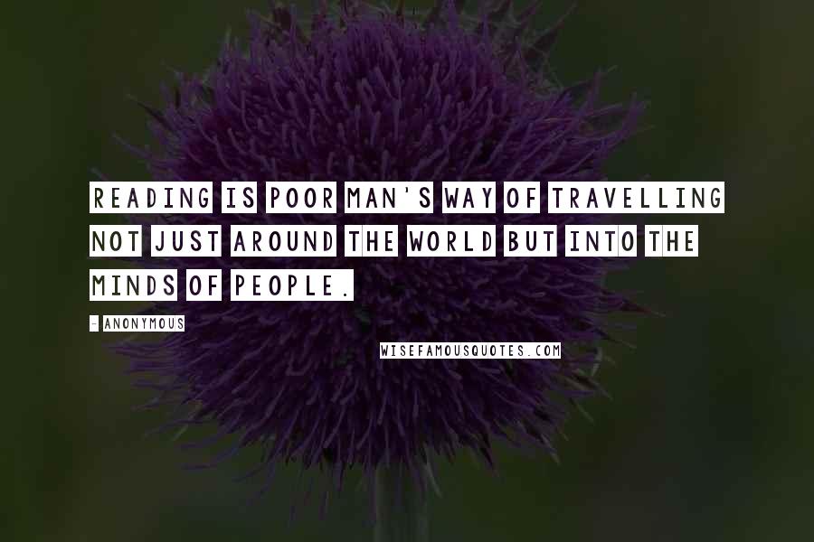 Anonymous Quotes: Reading is poor man's way of travelling not just around the world but into the minds of people.