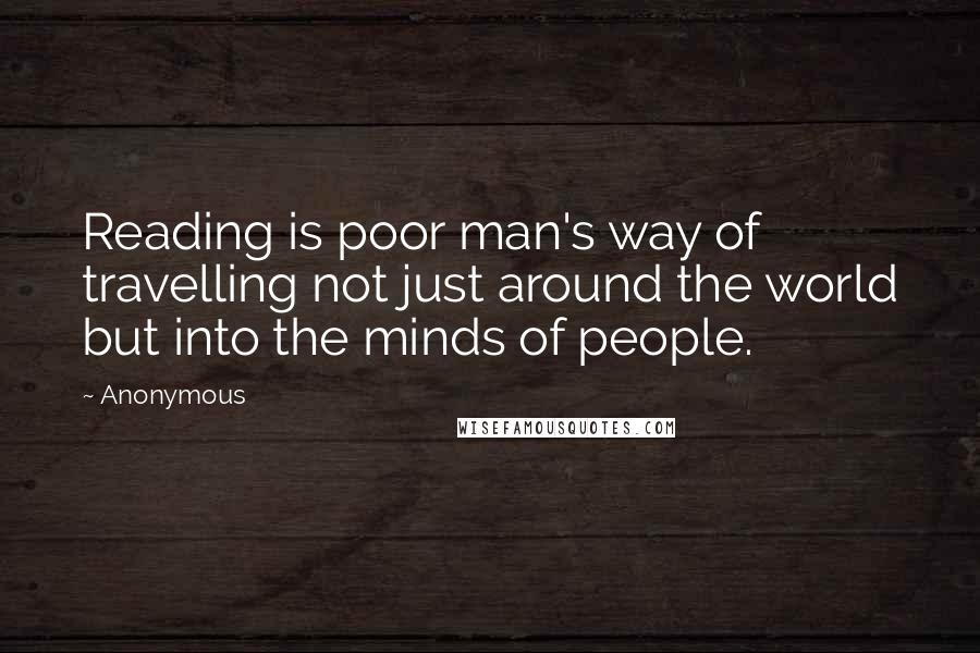 Anonymous Quotes: Reading is poor man's way of travelling not just around the world but into the minds of people.