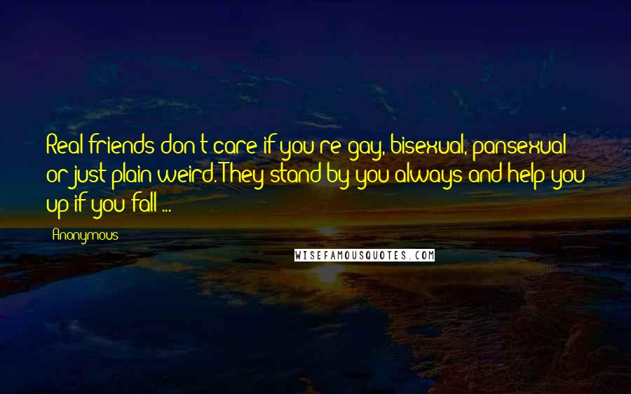 Anonymous Quotes: Real friends don't care if you're gay, bisexual, pansexual or just plain weird. They stand by you always and help you up if you fall ...