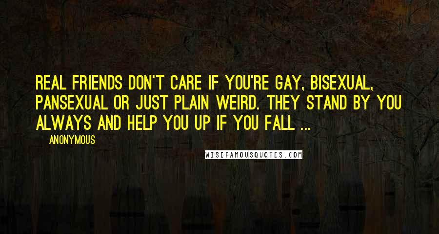 Anonymous Quotes: Real friends don't care if you're gay, bisexual, pansexual or just plain weird. They stand by you always and help you up if you fall ...
