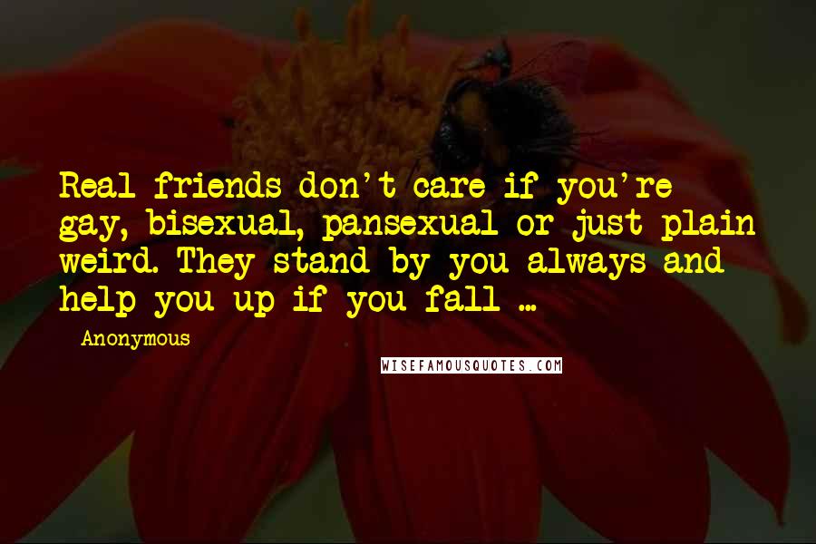 Anonymous Quotes: Real friends don't care if you're gay, bisexual, pansexual or just plain weird. They stand by you always and help you up if you fall ...