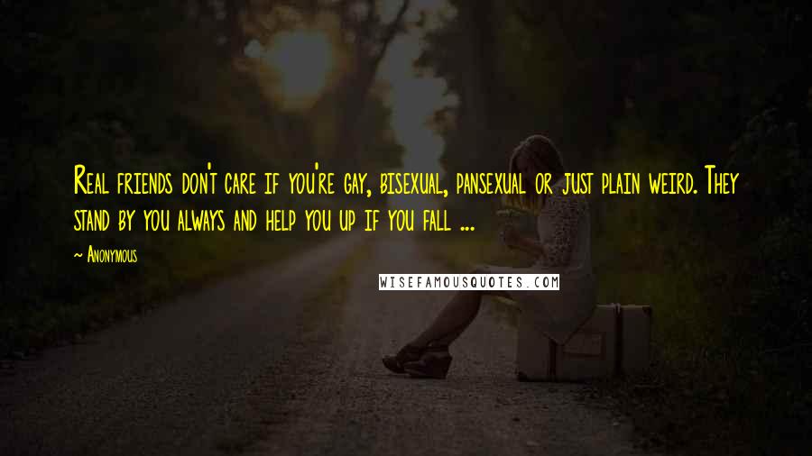 Anonymous Quotes: Real friends don't care if you're gay, bisexual, pansexual or just plain weird. They stand by you always and help you up if you fall ...