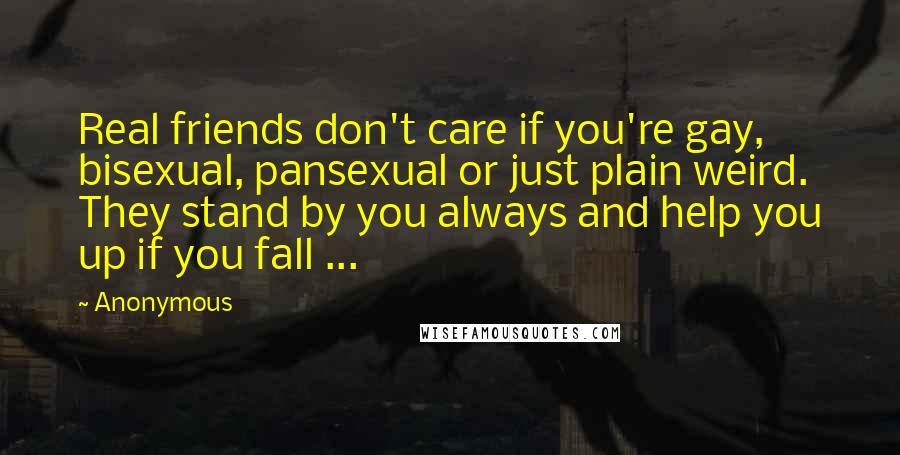 Anonymous Quotes: Real friends don't care if you're gay, bisexual, pansexual or just plain weird. They stand by you always and help you up if you fall ...
