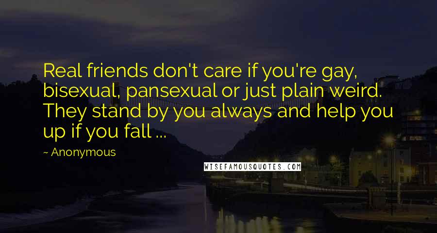 Anonymous Quotes: Real friends don't care if you're gay, bisexual, pansexual or just plain weird. They stand by you always and help you up if you fall ...