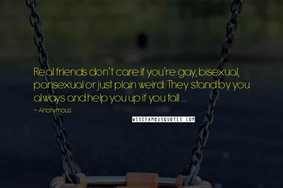 Anonymous Quotes: Real friends don't care if you're gay, bisexual, pansexual or just plain weird. They stand by you always and help you up if you fall ...