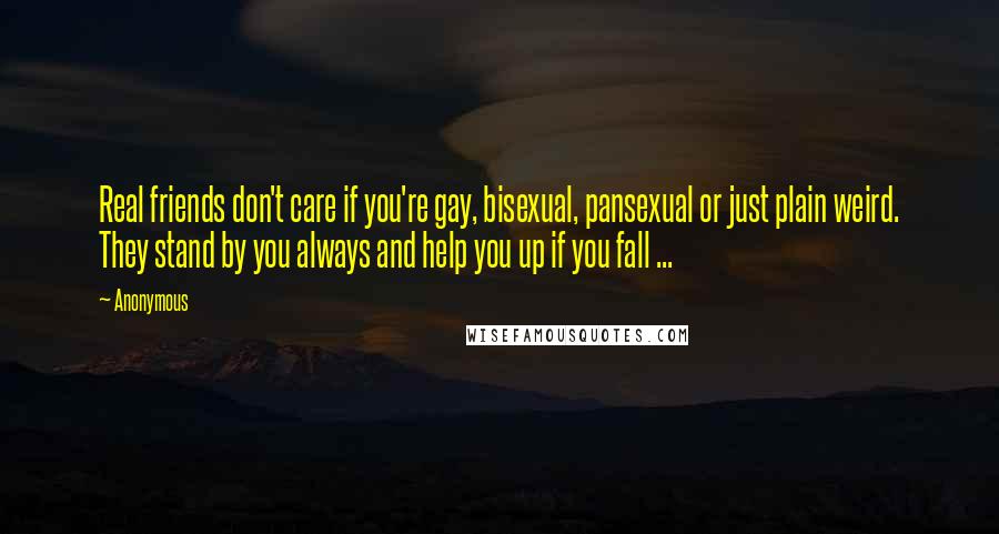 Anonymous Quotes: Real friends don't care if you're gay, bisexual, pansexual or just plain weird. They stand by you always and help you up if you fall ...