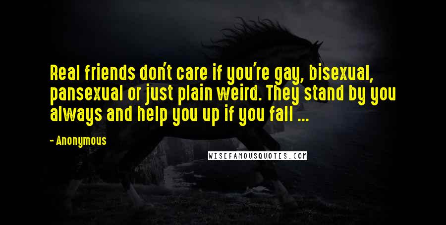 Anonymous Quotes: Real friends don't care if you're gay, bisexual, pansexual or just plain weird. They stand by you always and help you up if you fall ...
