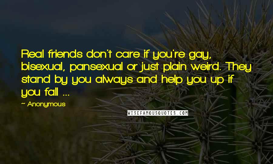 Anonymous Quotes: Real friends don't care if you're gay, bisexual, pansexual or just plain weird. They stand by you always and help you up if you fall ...